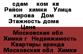 сдам 1- ком. кв.  › Район ­ химки › Улица ­ кирова › Дом ­ 8 › Этажность дома ­ 5 › Цена ­ 23 000 - Московская обл., Химки г. Недвижимость » Квартиры аренда   . Московская обл.,Химки г.